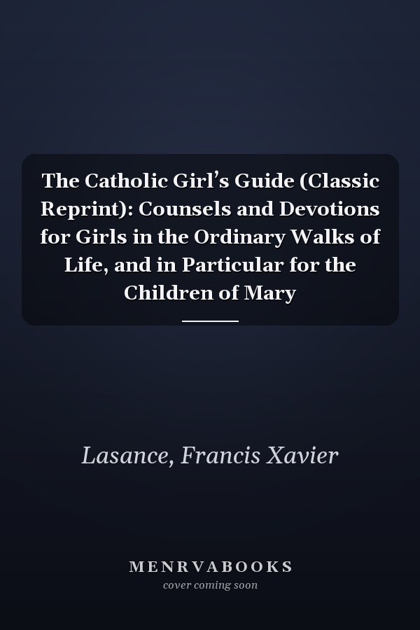 The Catholic Girl’s Guide (Classic Reprint): Counsels and Devotions for Girls in the Ordinary Walks of Life, and in Particular for the Children of Mary