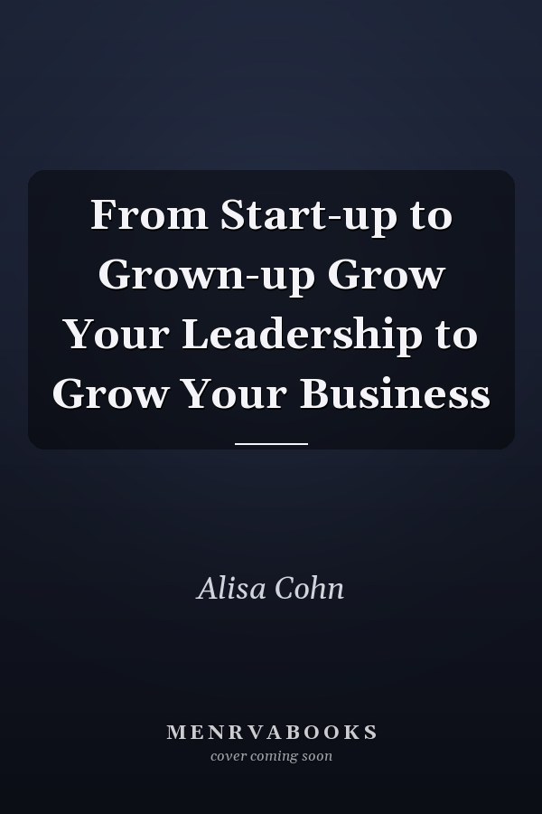 From Start-up to Grown-up Grow Your Leadership to Grow Your Business