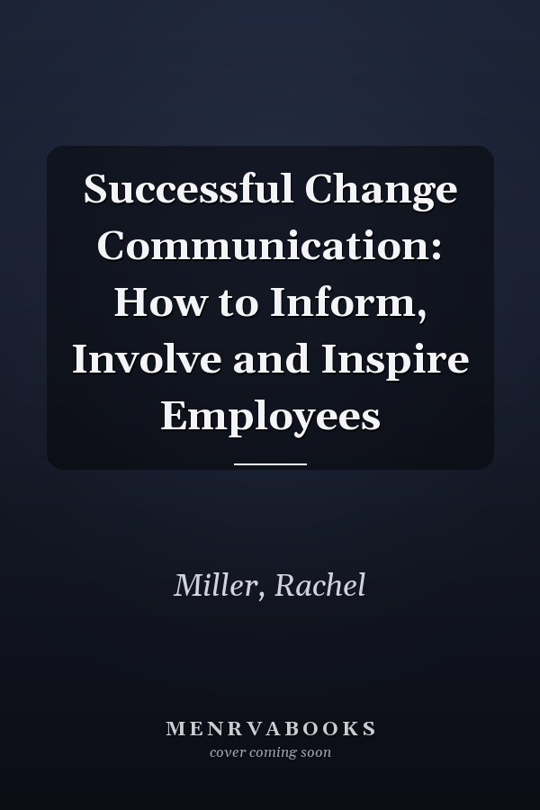 Successful Change Communication: How to Inform, Involve and Inspire Employees