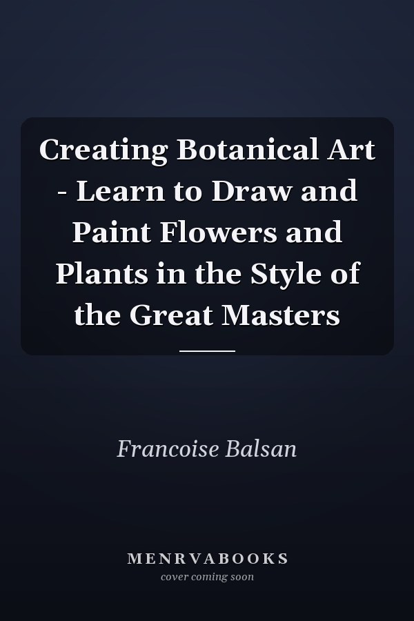 Creating Botanical Art - Learn to Draw and Paint Flowers and Plants in the Style of the Great Masters