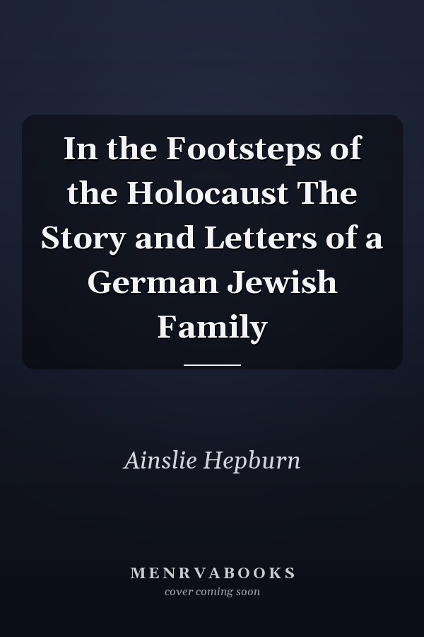 In the Footsteps of the Holocaust The Story and Letters of a German Jewish Family