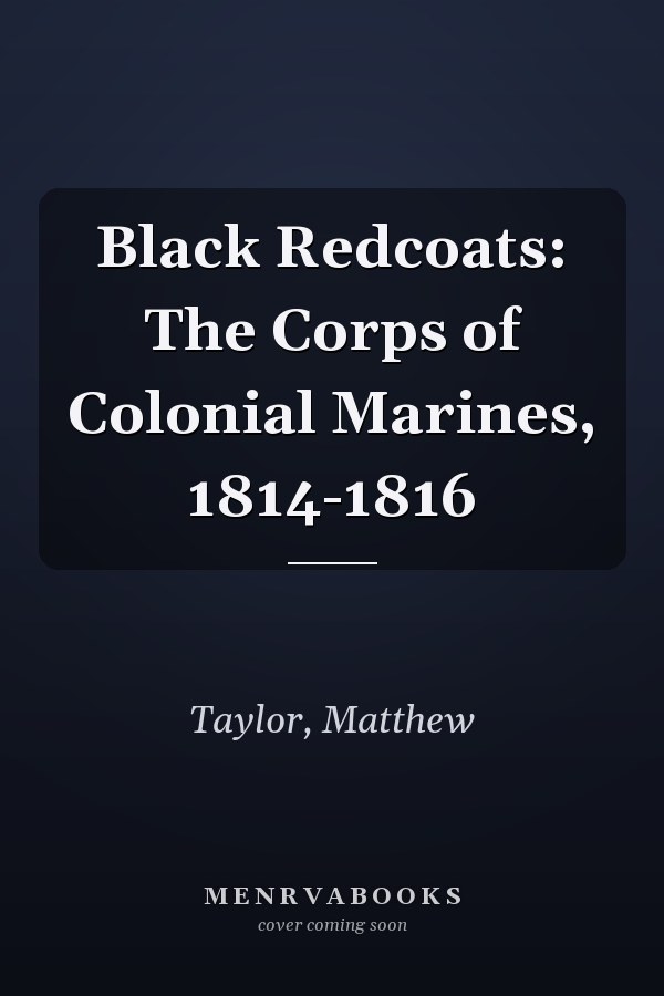 Black Redcoats: The Corps of Colonial Marines, 1814-1816