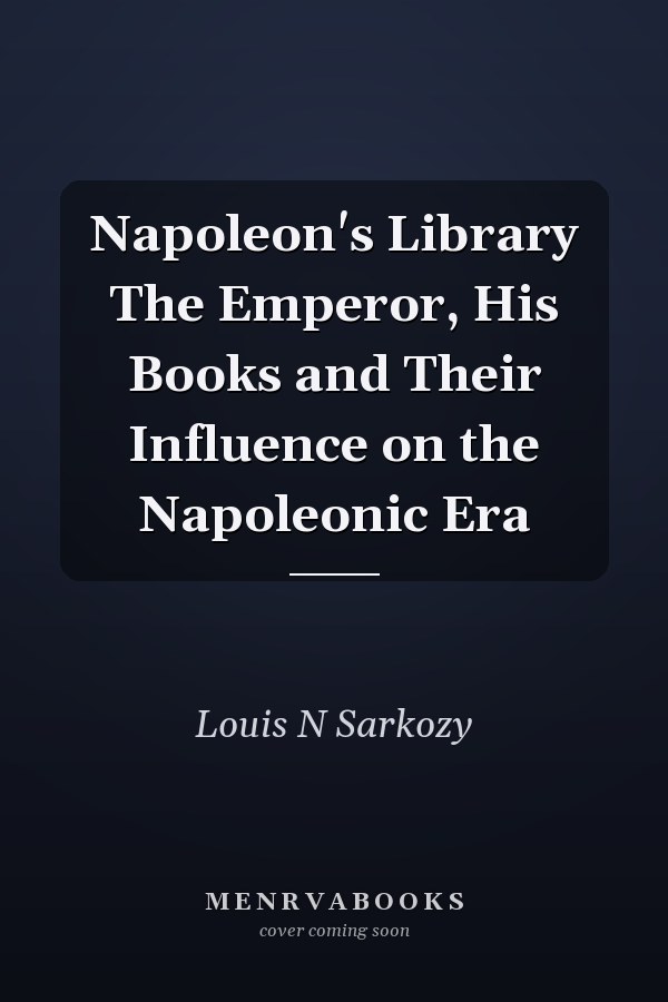 Napoleon's Library The Emperor, His Books and Their Influence on the Napoleonic Era