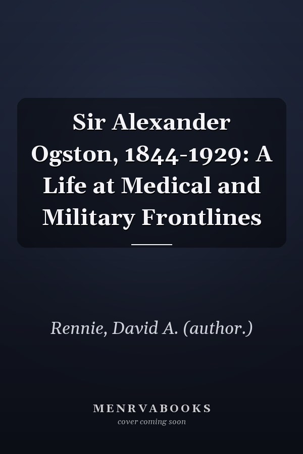 Sir Alexander Ogston, 1844-1929: A Life at Medical and Military Frontlines