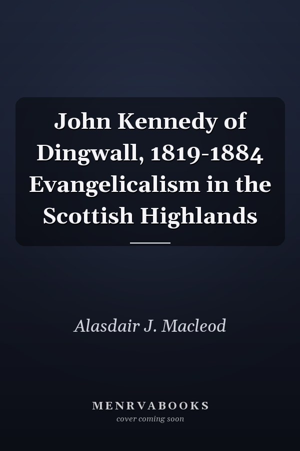 John Kennedy of Dingwall, 1819-1884 Evangelicalism in the Scottish Highlands