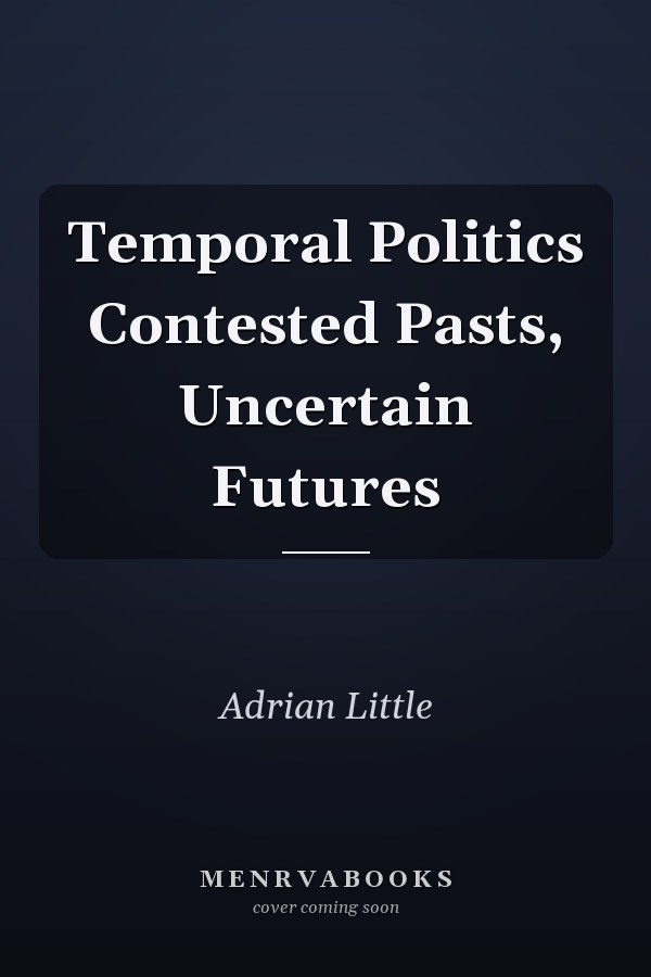 Temporal Politics Contested Pasts, Uncertain Futures