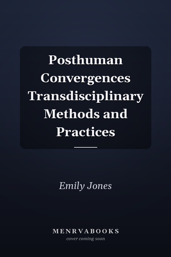 Posthuman Convergences Transdisciplinary Methods and Practices