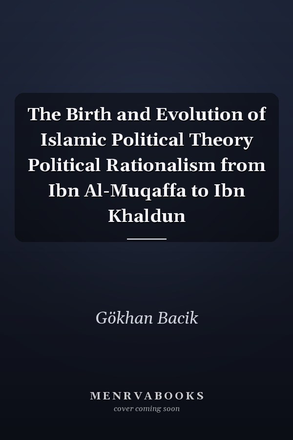 The Birth and Evolution of Islamic Political Theory Political Rationalism from Ibn Al-Muqaffa to Ibn Khaldun
