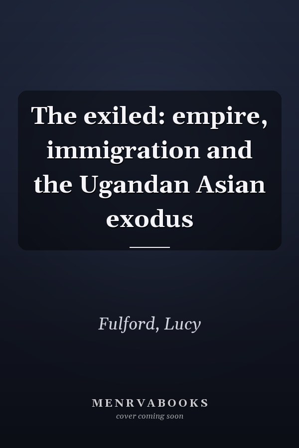 The exiled: empire, immigration and the Ugandan Asian exodus
