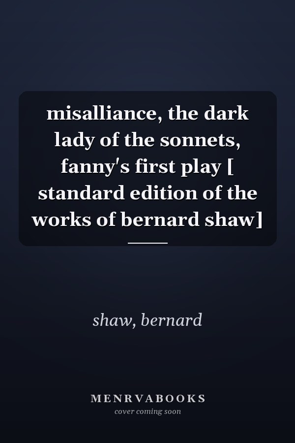 misalliance, the dark lady of the sonnets, fanny's first play [ standard edition of the works of bernard shaw]