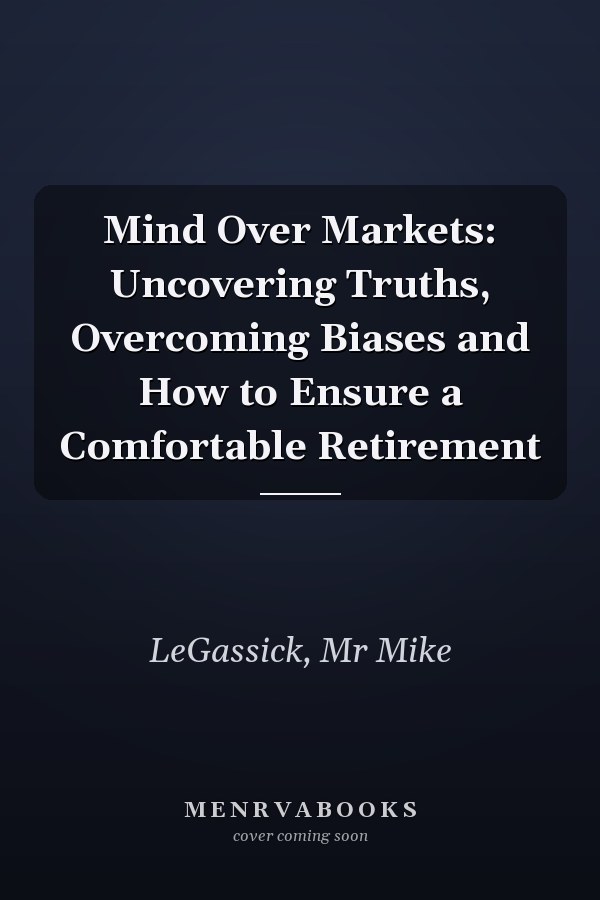 Mind Over Markets: Uncovering Truths, Overcoming Biases and How to Ensure a Comfortable Retirement