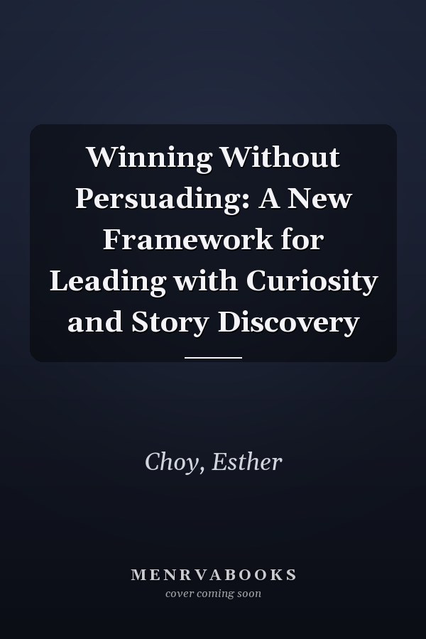 Winning Without Persuading: A New Framework for Leading with Curiosity and Story Discovery
