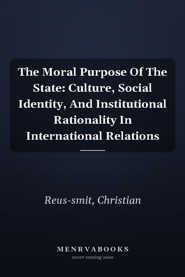 The Moral Purpose Of The State: Culture, Social Identity, And Institutional Rationality In International Relations