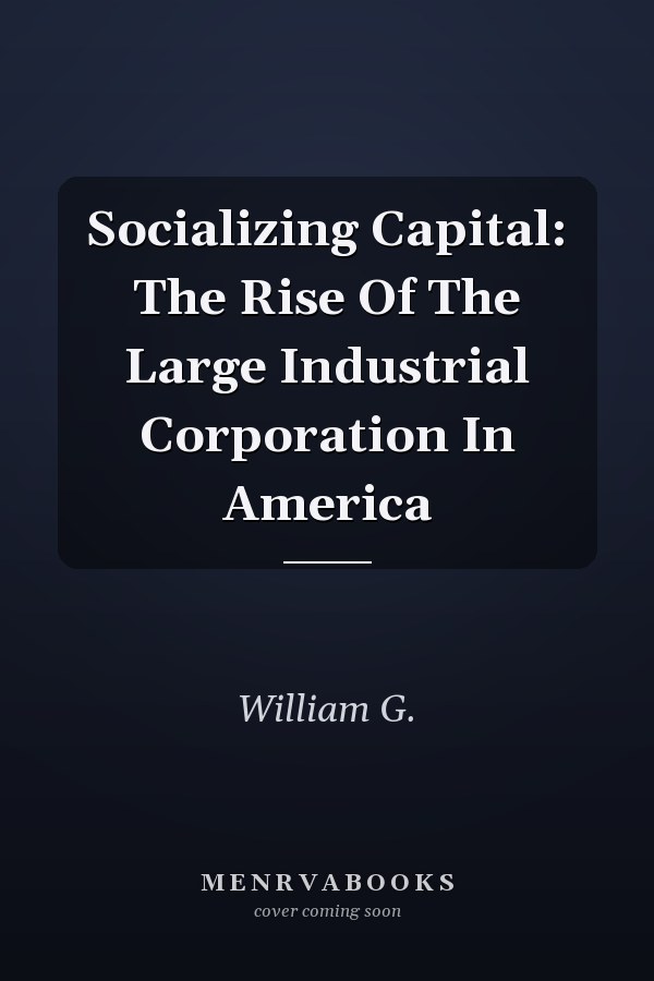 Socializing Capital: The Rise Of The Large Industrial Corporation In America
