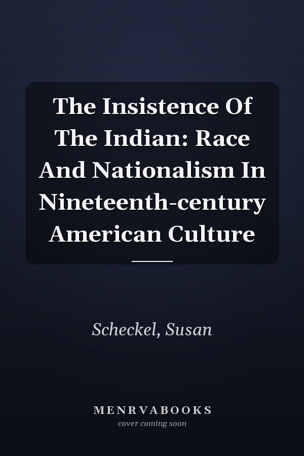 The Insistence Of The Indian: Race And Nationalism In Nineteenth-century American Culture