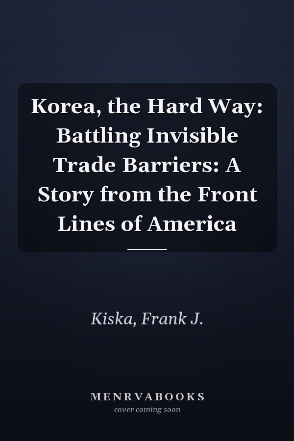 Korea, the Hard Way: Battling Invisible Trade Barriers: A Story from the Front Lines of America