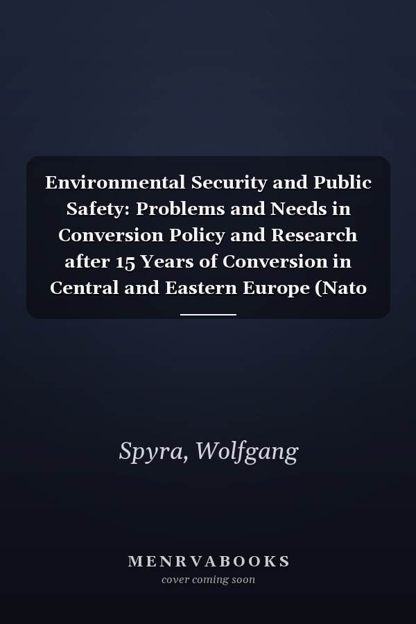 Environmental Security and Public Safety: Problems and Needs in Conversion Policy and Research after 15 Years of Conversion in Central and Eastern Europe (Nato Security through Science Series C:)