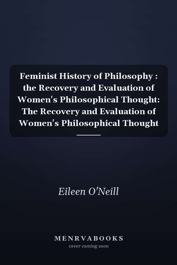 Feminist History of Philosophy : the Recovery and Evaluation of Women's Philosophical Thought: The Recovery and Evaluation of Women's Philosophical Thought