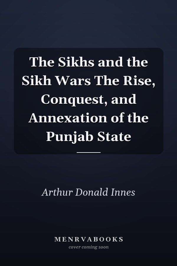 The Sikhs and the Sikh Wars The Rise, Conquest, and Annexation of the Punjab State