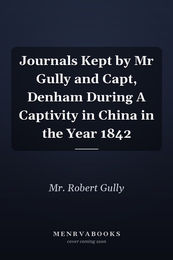 Journals Kept by Mr Gully and Capt, Denham During A Captivity in China in the Year 1842