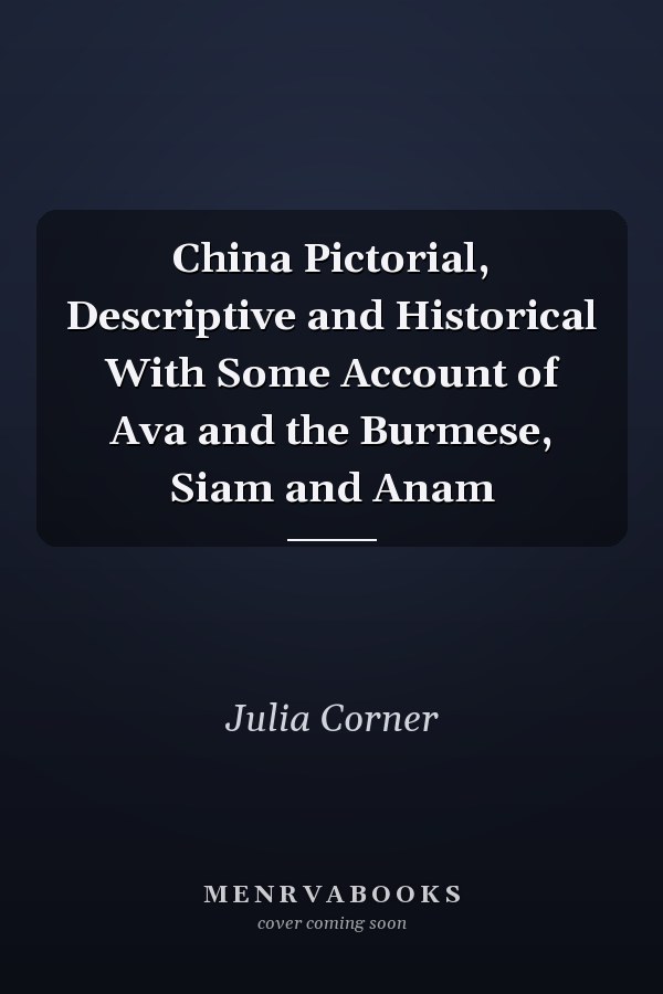 China Pictorial, Descriptive and Historical With Some Account of Ava and the Burmese, Siam and Anam