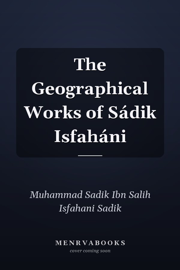 The Geographical Works of Sádik Isfaháni