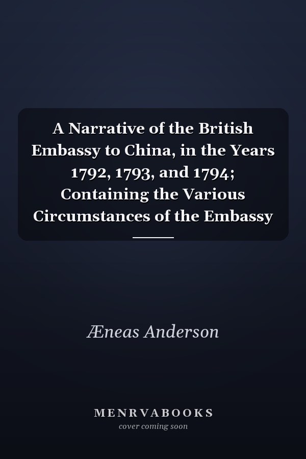 A Narrative of the British Embassy to China, in the Years 1792, 1793, and 1794; Containing the Various Circumstances of the Embassy