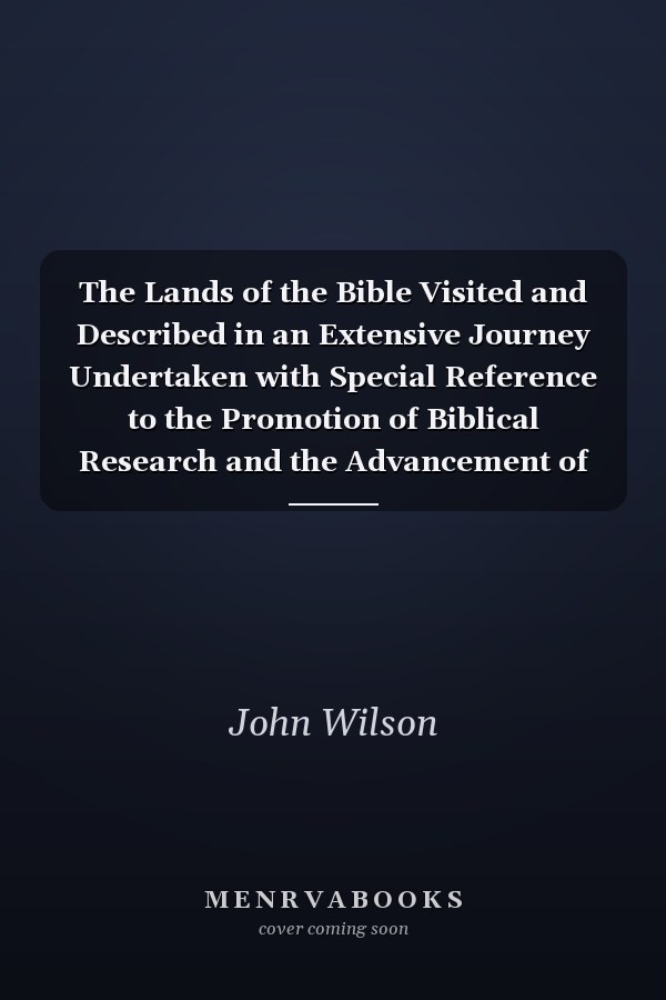 The Lands of the Bible Visited and Described in an Extensive Journey Undertaken with Special Reference to the Promotion of Biblical Research and the Advancement of the Cause of Philanthropy