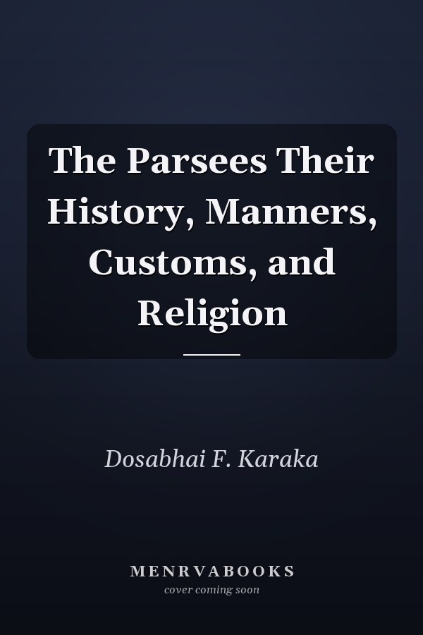 The Parsees Their History, Manners, Customs, and Religion