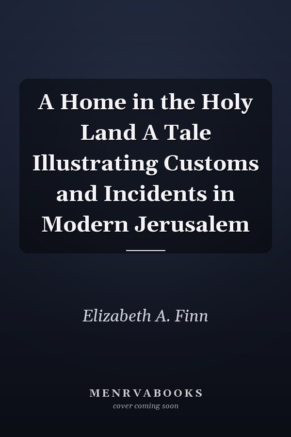 A Home in the Holy Land A Tale Illustrating Customs and Incidents in Modern Jerusalem