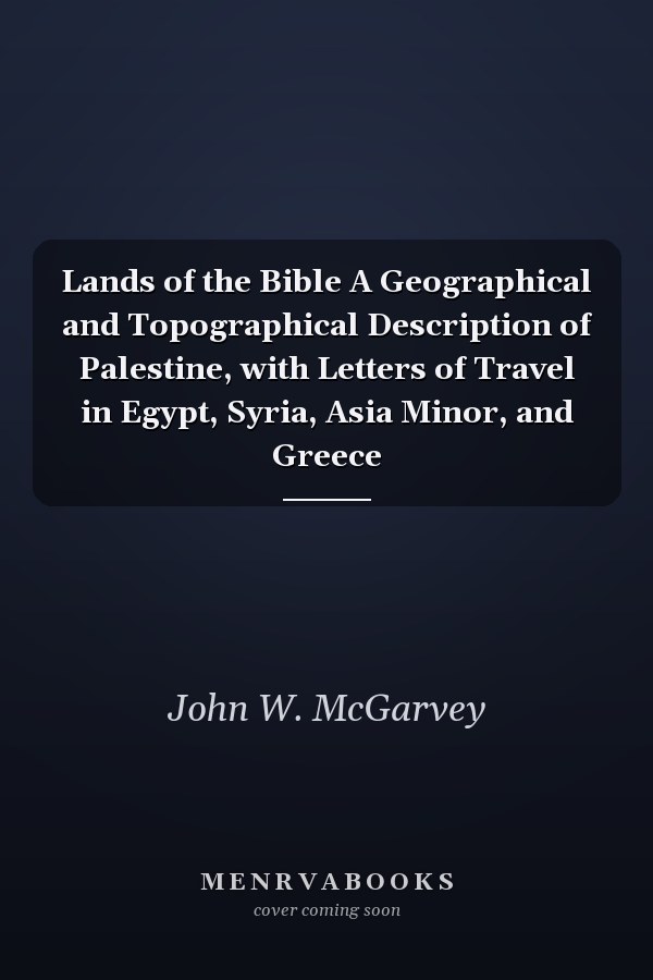 Lands of the Bible A Geographical and Topographical Description of Palestine, with Letters of Travel in Egypt, Syria, Asia Minor, and Greece