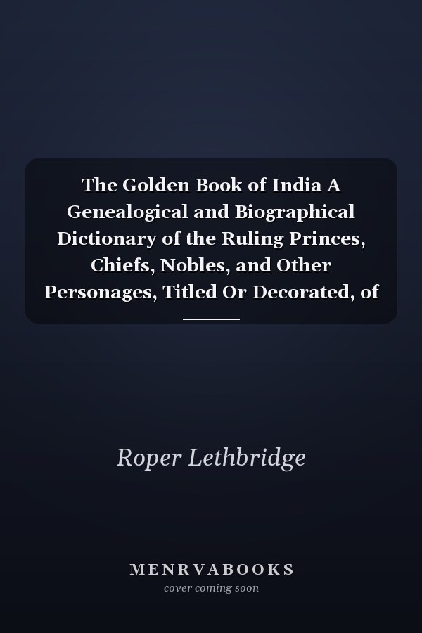 The Golden Book of India A Genealogical and Biographical Dictionary of the Ruling Princes, Chiefs, Nobles, and Other Personages, Titled Or Decorated, of the Indian Empire