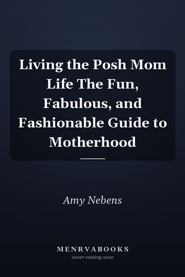 Living the Posh Mom Life The Fun, Fabulous, and Fashionable Guide to Motherhood