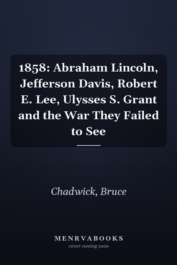 1858: Abraham Lincoln, Jefferson Davis, Robert E. Lee, Ulysses S. Grant and the War They Failed to See