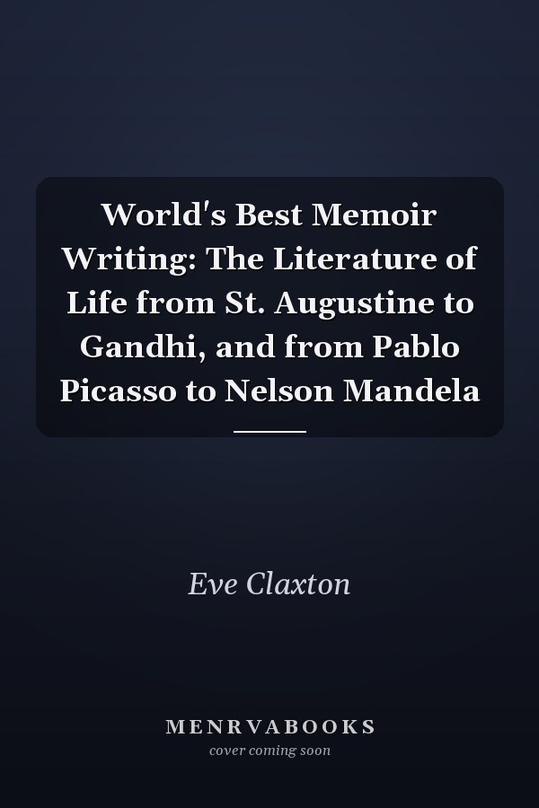 World's Best Memoir Writing: The Literature of Life from St. Augustine to Gandhi, and from Pablo Picasso to Nelson Mandela