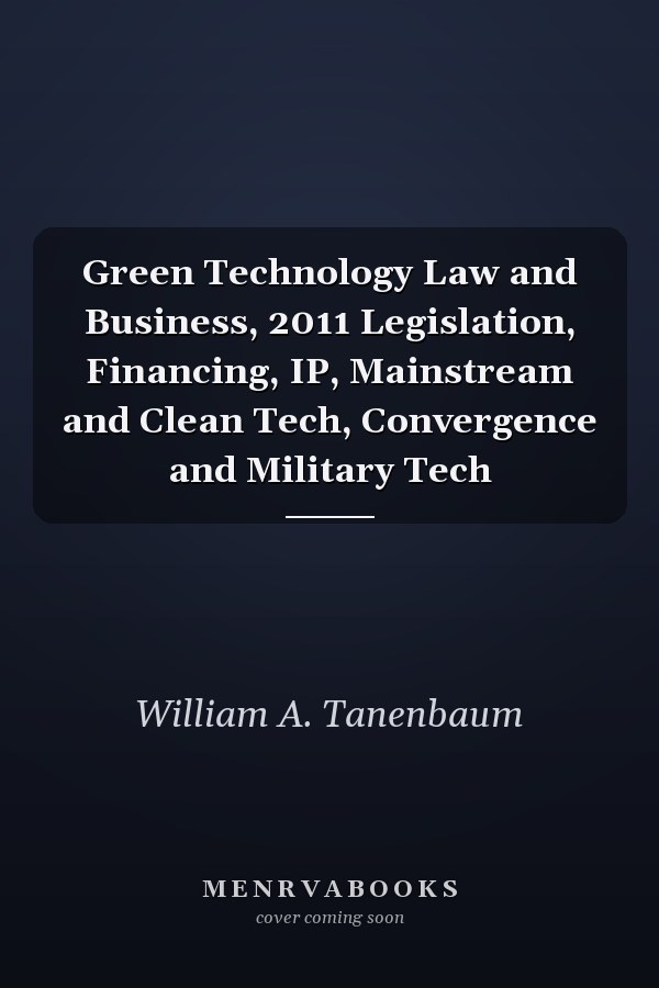 Green Technology Law and Business, 2011 Legislation, Financing, IP, Mainstream and Clean Tech, Convergence and Military Tech