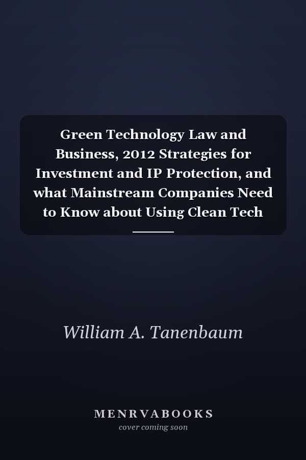 Green Technology Law and Business, 2012 Strategies for Investment and IP Protection, and what Mainstream Companies Need to Know about Using Clean Tech