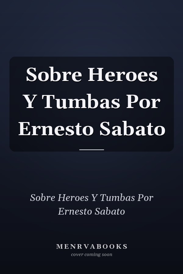 Sobre Heroes Y Tumbas Por Ernesto Sabato