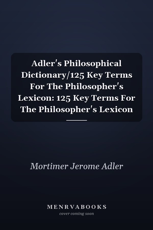 Adler's Philosophical Dictionary/125 Key Terms For The Philosopher's Lexicon: 125 Key Terms For The Philosopher's Lexicon