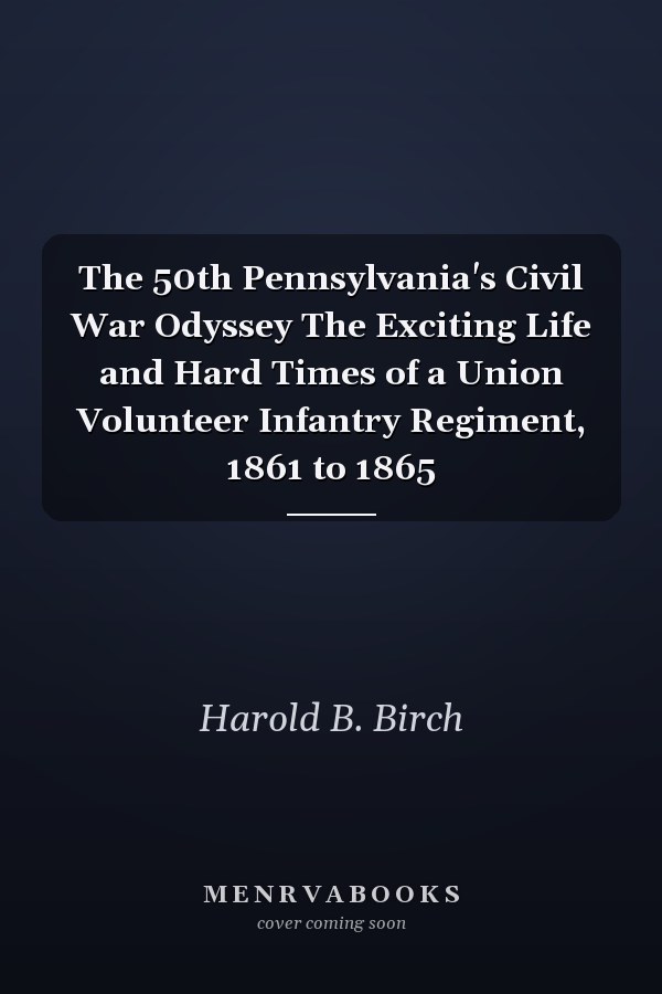 The 50th Pennsylvania's Civil War Odyssey The Exciting Life and Hard Times of a Union Volunteer Infantry Regiment, 1861 to 1865