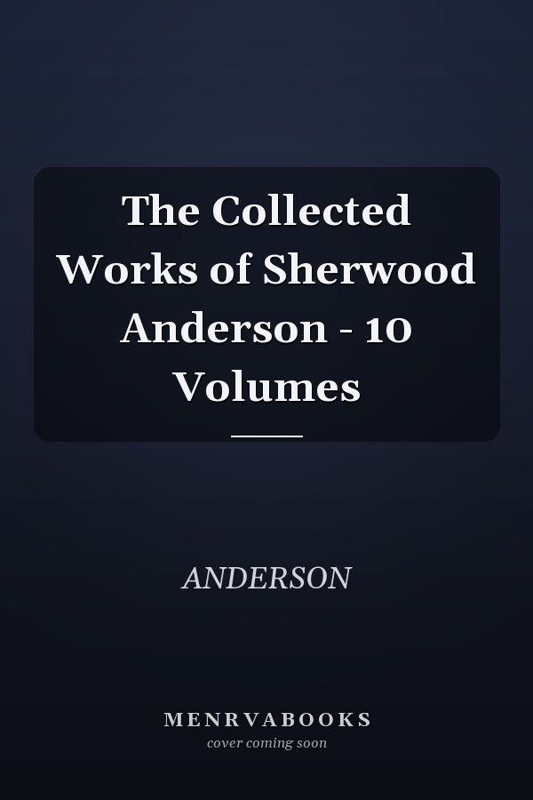 The Collected Works of Sherwood Anderson - 10 Volumes