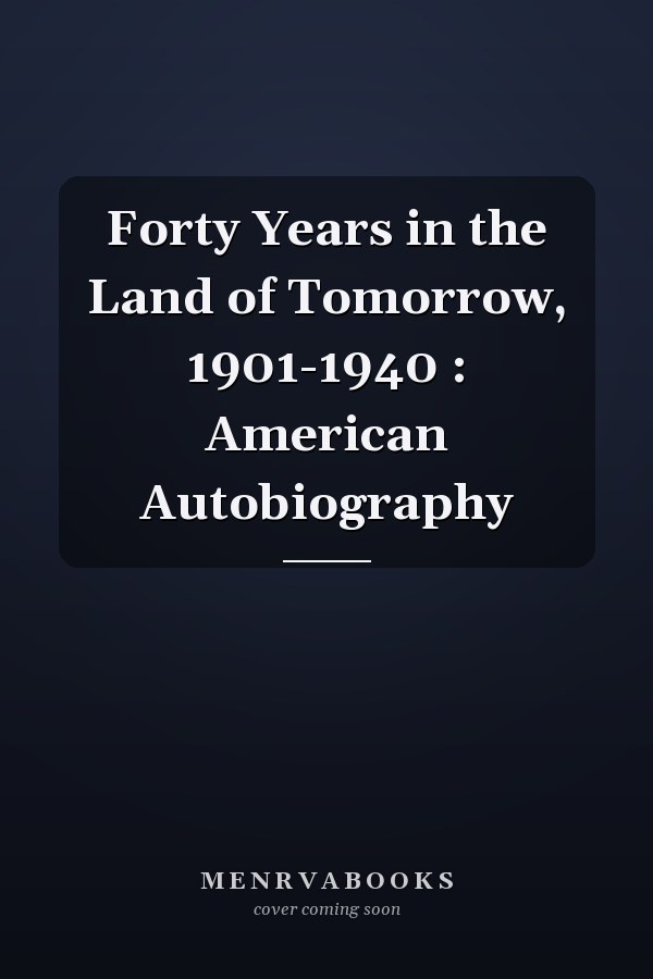 Forty Years in the Land of Tomorrow, 1901-1940 : American Autobiography