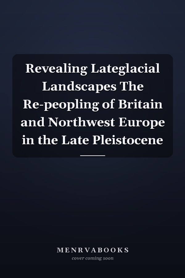 Revealing Lateglacial Landscapes The Re-peopling of Britain and Northwest Europe in the Late Pleistocene