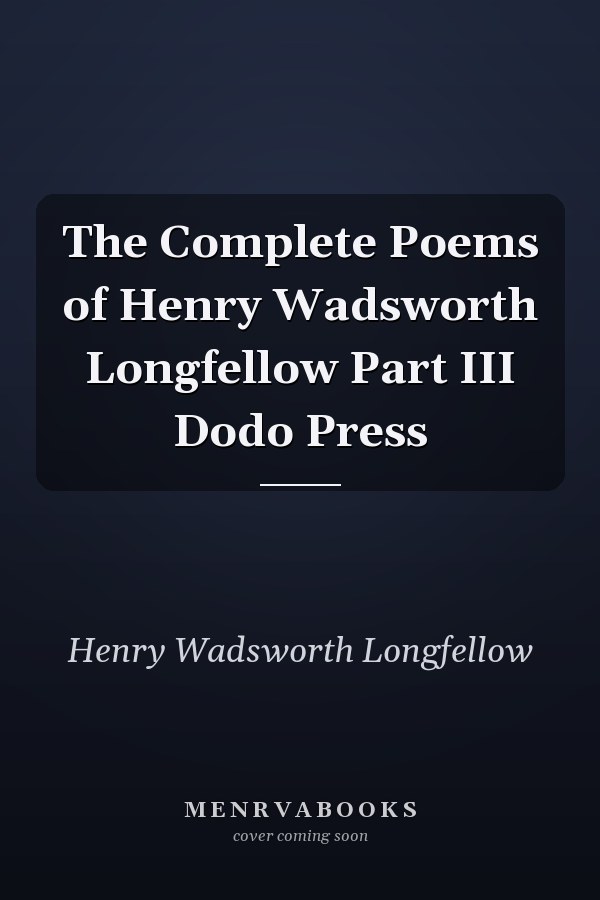 The Complete Poems of Henry Wadsworth Longfellow  Part III Dodo Press