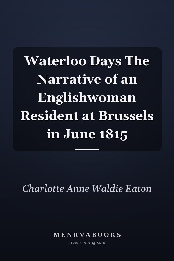 Waterloo Days The Narrative of an Englishwoman Resident at Brussels in June 1815