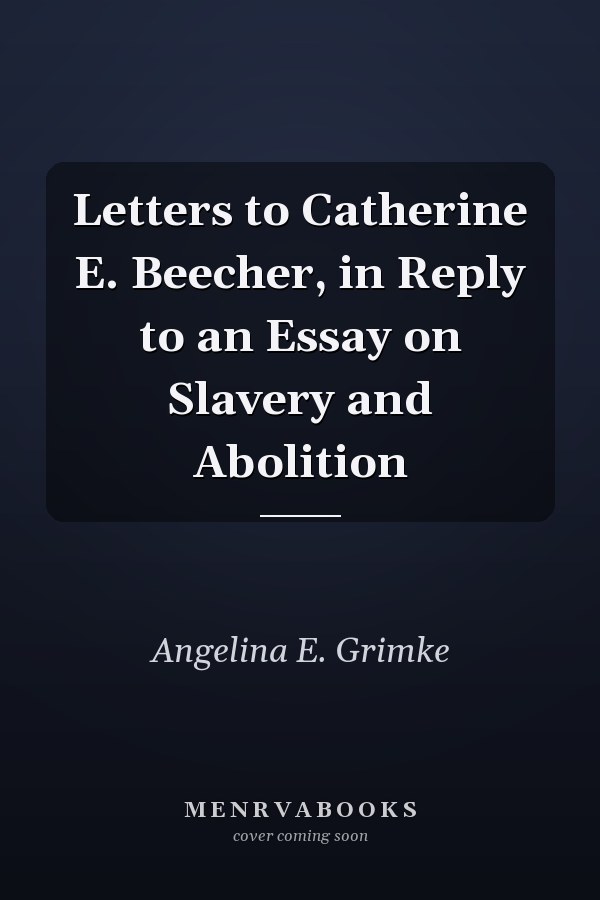 Letters to Catherine E. Beecher, in Reply to an Essay on Slavery and Abolition