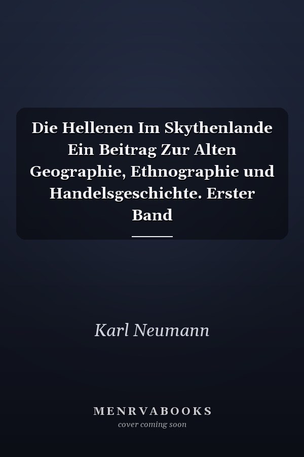 Die Hellenen Im Skythenlande Ein Beitrag Zur Alten Geographie, Ethnographie und Handelsgeschichte. Erster Band