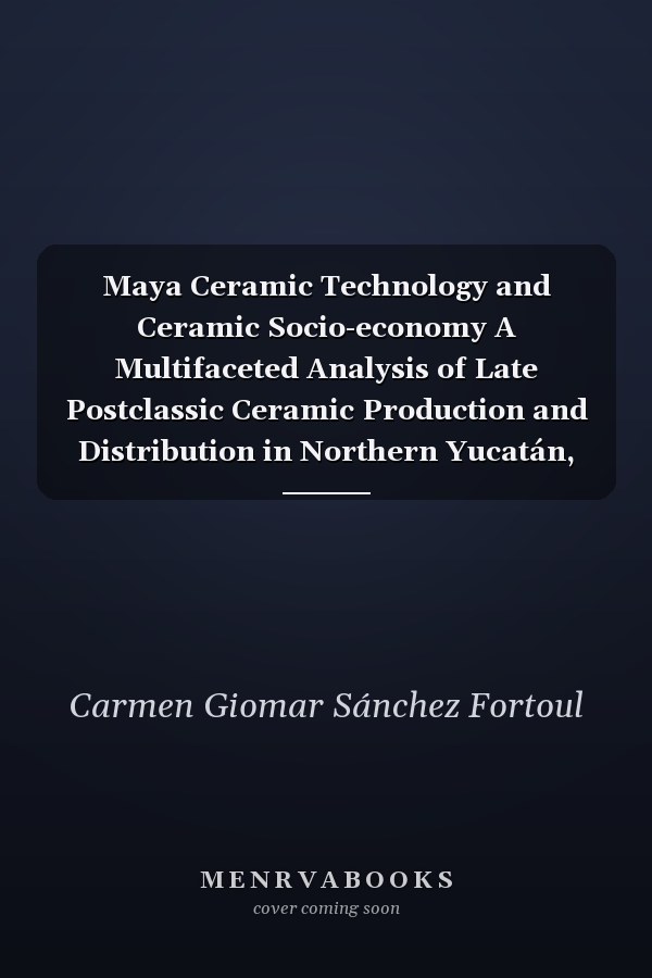Maya Ceramic Technology and Ceramic Socio-economy A Multifaceted Analysis of Late Postclassic Ceramic Production and Distribution in Northern Yucatán, Mexico