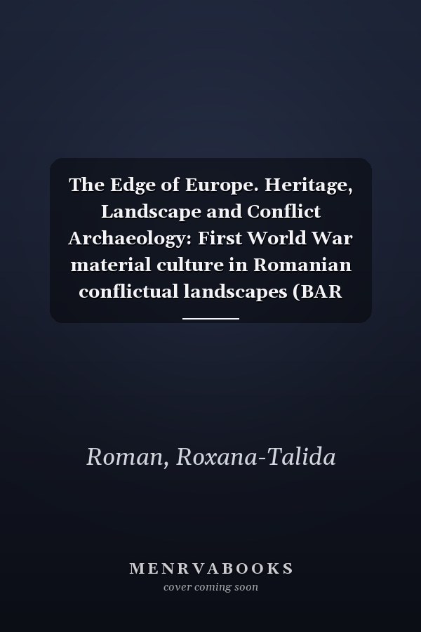 The Edge of Europe. Heritage, Landscape and Conflict Archaeology: First World War material culture in Romanian conflictual landscapes (BAR International)