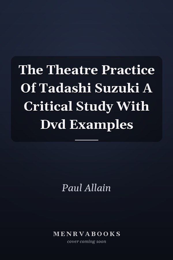 The Theatre Practice of Tadashi Suzuki: A Critical Study with DVD Examples